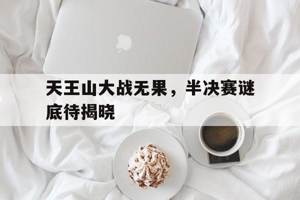 天王山大战无果，半决赛谜底待揭晓