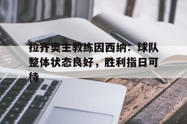 拉齐奥主教练因西纳：球队整体状态良好，胜利指日可待