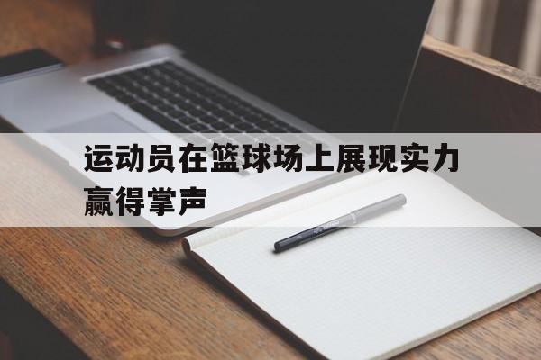 运动员在篮球场上展现实力赢得掌声