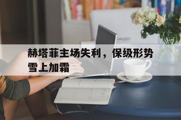 赫塔菲主场失利，保级形势雪上加霜