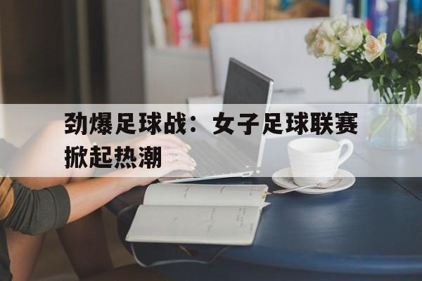 劲爆足球战：女子足球联赛掀起热潮